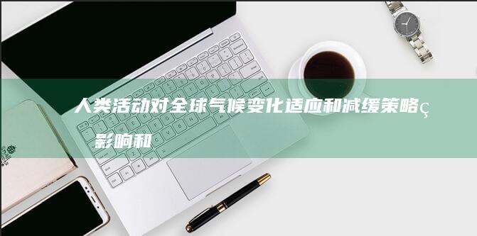 人类活动对全球气候变化适应和减缓策略的影响和挑战是什么？