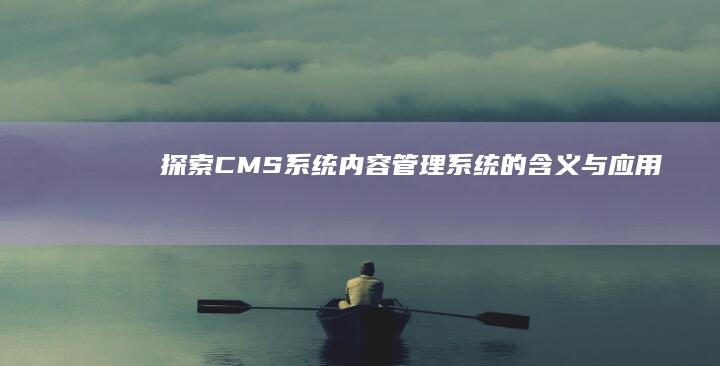 探索CMS系统：内容管理系统的含义与应用